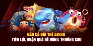 Bắn Cá Đổi Thẻ AE888 Tiện Lợi, Nhận Quà Dễ Dàng, Thưởng Cao