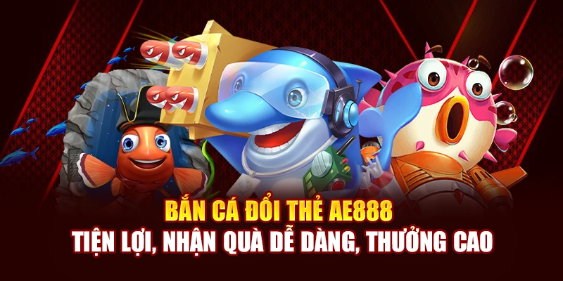 Bắn Cá Đổi Thẻ AE888 Tiện Lợi, Nhận Quà Dễ Dàng, Thưởng Cao