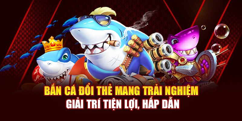 Bắn Cá Đổi Thẻ mang trải nghiệm giải trí tiện lợi, hấp dẫn