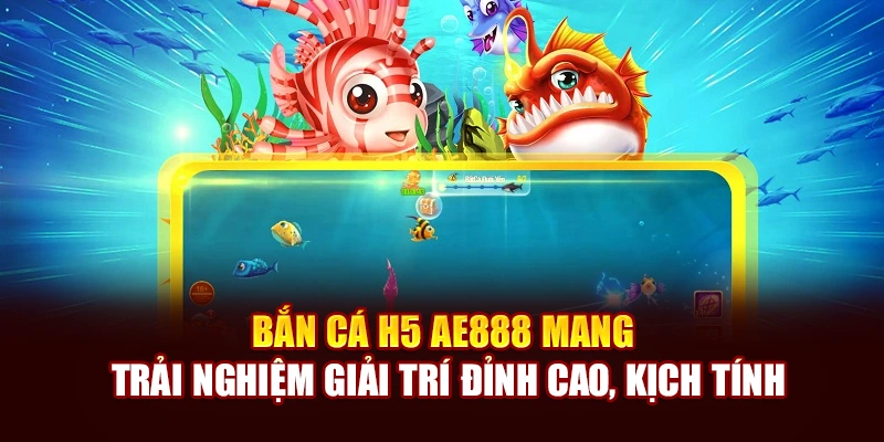 Bắn cá H5 AE888 mang trải nghiệm giải trí đỉnh cao, kịch tính