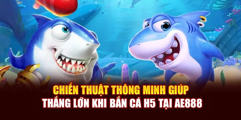 Chiến thuật thông minh giúp thắng lớn khi bắn cá H5 tại AE888