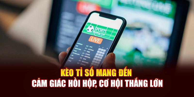 Kèo tỉ số mang đến cảm giác hồi hộp, cơ hội thắng lớn