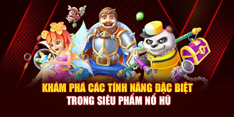 Khám phá các tính năng đặc biệt trong Siêu phẩm Nổ Hũ
