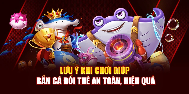 Lưu ý khi chơi giúp Bắn Cá Đổi Thẻ an toàn, hiệu quả