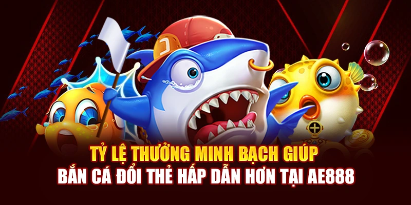Tỷ lệ thưởng minh bạch giúp Bắn Cá Đổi Thẻ hấp dẫn hơn tại AE888