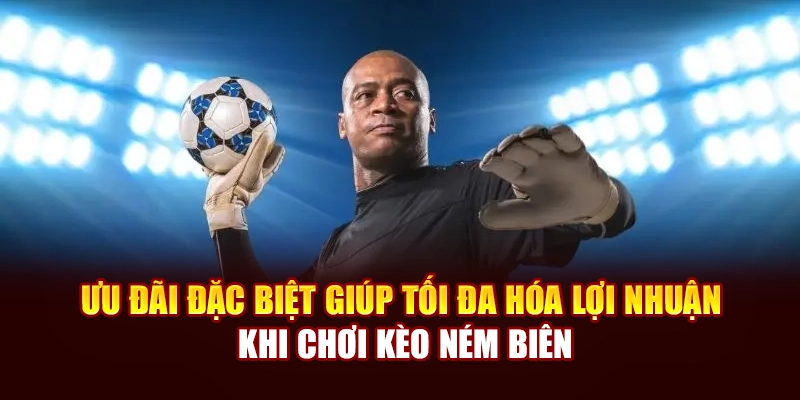 Ưu đãi đặc biệt giúp tối đa hóa lợi nhuận khi chơi kèo ném biên