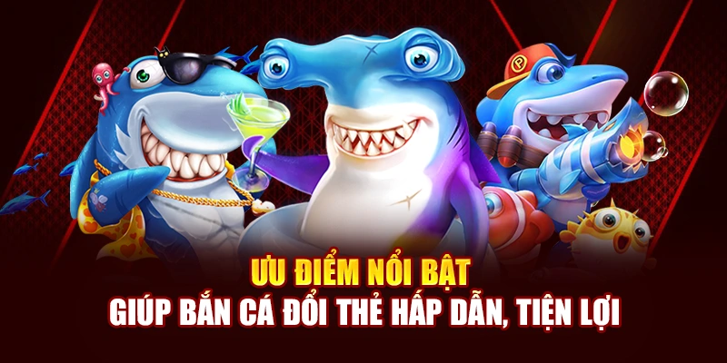 Ưu điểm nổi bật giúp Bắn Cá Đổi Thẻ hấp dẫn, tiện lợi